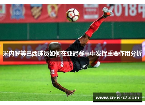 米内罗等巴西球员如何在亚冠赛事中发挥重要作用分析 米内罗等巴西球员如何在亚冠赛事中发挥重要作用分析