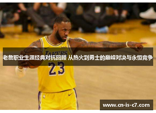 老詹职业生涯经典对抗回顾 从热火到勇士的巅峰对决与永恒竞争 老詹职业生涯经典对抗回顾 从热火到勇士的巅峰对决与永恒竞争