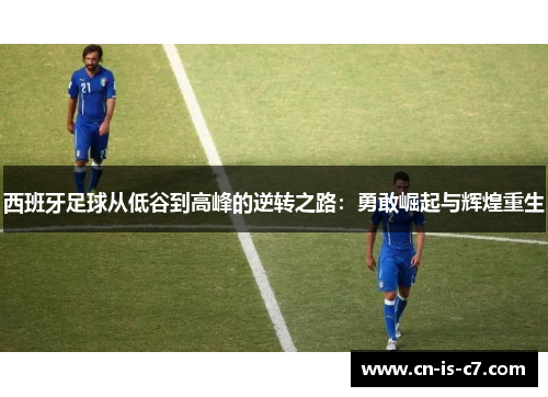 西班牙足球从低谷到高峰的逆转之路:勇敢崛起与辉煌重生 西班牙足球从低谷到高峰的逆转之路:勇敢崛起与辉煌重生