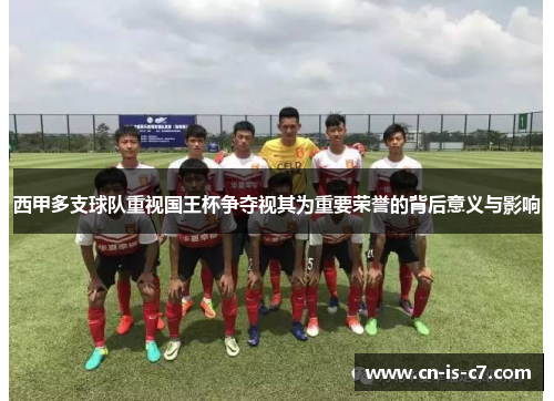 西甲多支球队重视国王杯争夺视其为重要荣誉的背后意义与影响 西甲多支球队重视国王杯争夺视其为重要荣誉的背后意义与影响