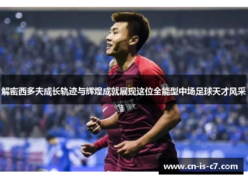 解密西多夫成长轨迹与辉煌成就展现这位全能型中场足球天才风采 解密西多夫成长轨迹与辉煌成就展现这位全能型中场足球天才风采