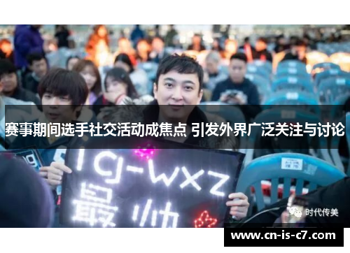 赛事期间选手社交活动成焦点 引发外界广泛关注与讨论 赛事期间选手社交活动成焦点 引发外界广泛关注与讨论