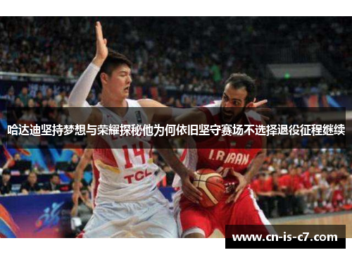 哈达迪坚持梦想与荣耀探秘他为何依旧坚守赛场不选择退役征程继续 哈达迪坚持梦想与荣耀探秘他为何依旧坚守赛场不选择退役征程继续