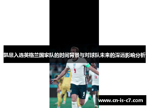 凯恩入选英格兰国家队的时间背景与对球队未来的深远影响分析 凯恩入选英格兰国家队的时间背景与对球队未来的深远影响分析