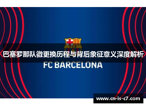 巴塞罗那队徽更换历程与背后象征意义深度解析 巴塞罗那队徽更换历程与背后象征意义深度解析