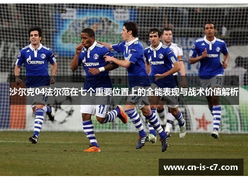 沙尔克04法尔范在七个重要位置上的全能表现与战术价值解析 沙尔克04法尔范在七个重要位置上的全能表现与战术价值解析
