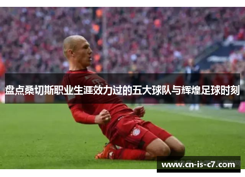 盘点桑切斯职业生涯效力过的五大球队与辉煌足球时刻 盘点桑切斯职业生涯效力过的五大球队与辉煌足球时刻