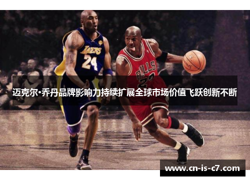 迈克尔·乔丹品牌影响力持续扩展全球市场价值飞跃创新不断 迈克尔·乔丹品牌影响力持续扩展全球市场价值飞跃创新不断
