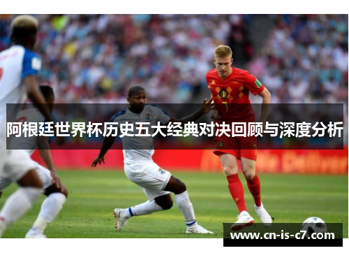 阿根廷世界杯历史五大经典对决回顾与深度分析 阿根廷世界杯历史五大经典对决回顾与深度分析