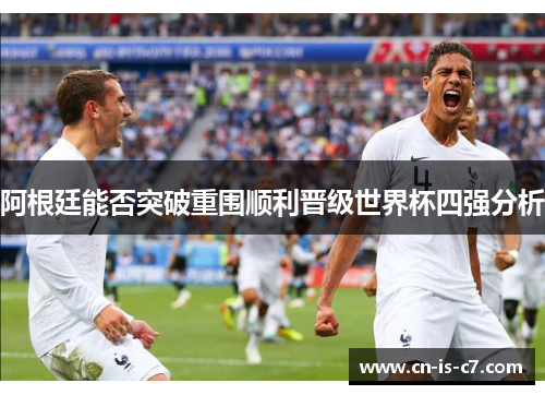 阿根廷能否突破重围顺利晋级世界杯四强分析 阿根廷能否突破重围顺利晋级世界杯四强分析