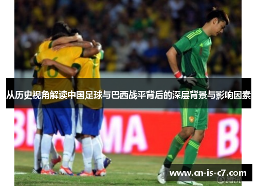 从历史视角解读中国足球与巴西战平背后的深层背景与影响因素