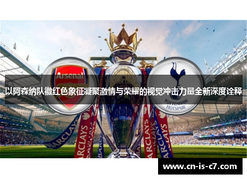 以阿森纳队徽红色象征凝聚激情与荣耀的视觉冲击力量全新深度诠释 以阿森纳队徽红色象征凝聚激情与荣耀的视觉冲击力量全新深度诠释
