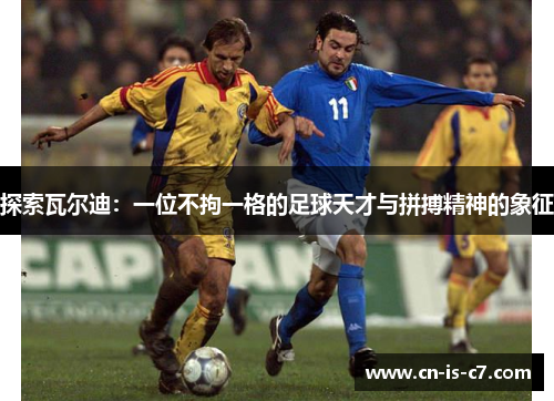 探索瓦尔迪：一位不拘一格的足球天才与拼搏精神的象征