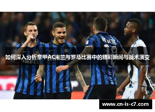 如何深入分析意甲AC米兰与罗马比赛中的精彩瞬间与战术演变