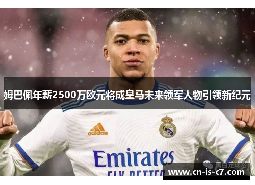 姆巴佩年薪2500万欧元将成皇马未来领军人物引领新纪元