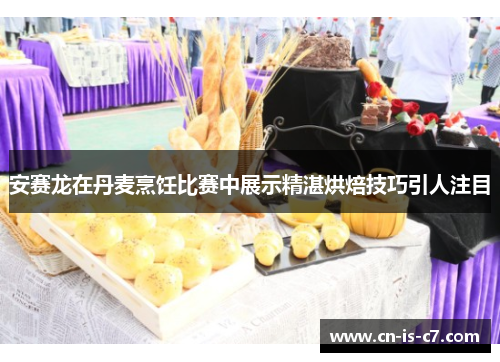 安赛龙在丹麦烹饪比赛中展示精湛烘焙技巧引人注目 安赛龙在丹麦烹饪比赛中展示精湛烘焙技巧引人注目