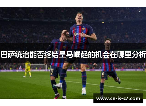 巴萨统治能否终结皇马崛起的机会在哪里分析 巴萨统治能否终结皇马崛起的机会在哪里分析