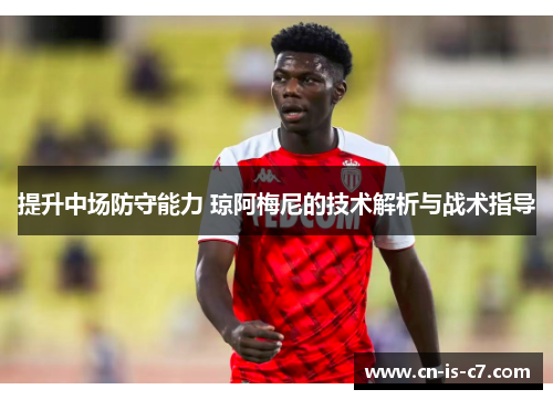 提升中场防守能力 琼阿梅尼的技术解析与战术指导 提升中场防守能力 琼阿梅尼的技术解析与战术指导