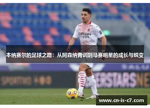 本纳赛尔的足球之路:从阿森纳青训到马赛明星的成长与蜕变 本纳赛尔的足球之路:从阿森纳青训到马赛明星的成长与蜕变