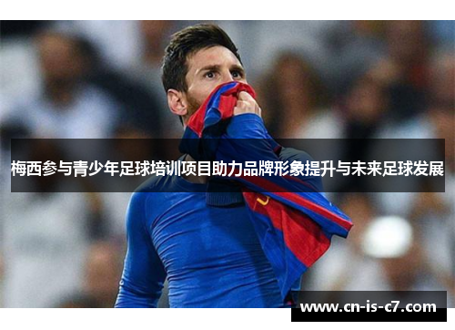 梅西参与青少年足球培训项目助力品牌形象提升与未来足球发展 梅西参与青少年足球培训项目助力品牌形象提升与未来足球发展