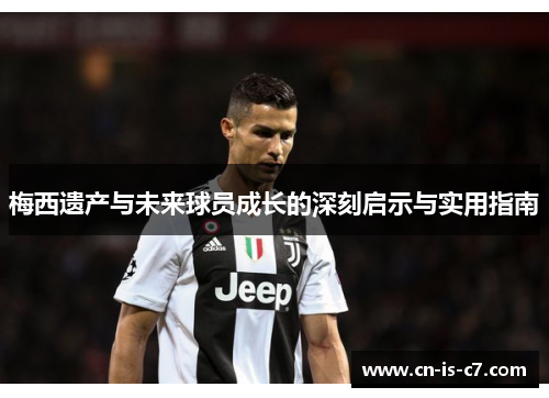 梅西遗产与未来球员成长的深刻启示与实用指南