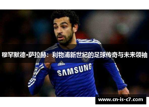 穆罕默德·萨拉赫:利物浦新世纪的足球传奇与未来领袖 穆罕默德·萨拉赫:利物浦新世纪的足球传奇与未来领袖