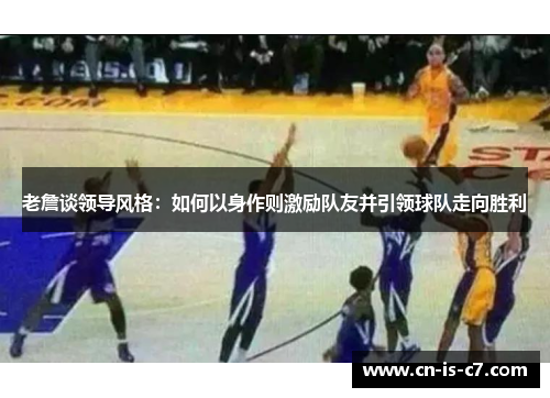 老詹谈领导风格:如何以身作则激励队友并引领球队走向胜利 老詹谈领导风格:如何以身作则激励队友并引领球队走向胜利