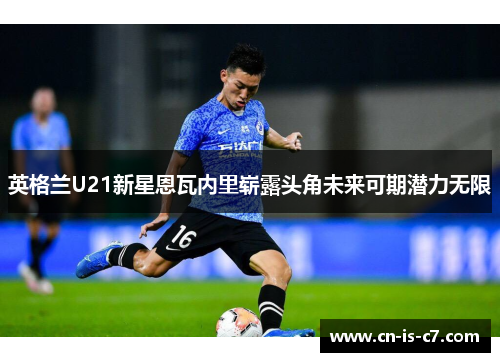 英格兰U21新星恩瓦内里崭露头角未来可期潜力无限 英格兰U21新星恩瓦内里崭露头角未来可期潜力无限