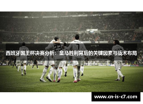 西班牙国王杯决赛分析：皇马胜利背后的关键因素与战术布局
