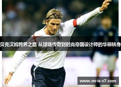 贝克汉姆跨界之路 从球场传奇到时尚帝国设计师的华丽转身