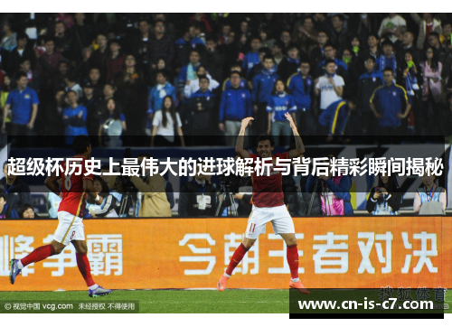 超级杯历史上最伟大的进球解析与背后精彩瞬间揭秘