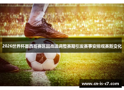 2026世界杯墨西哥赛区因高温调整赛期引发赛事安排观赛新变化