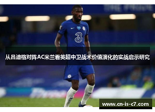 从吕迪格对阵AC米兰看英超中卫战术价值演化的实战启示研究