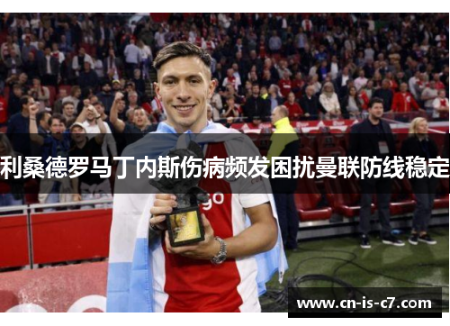 利桑德罗马丁内斯伤病频发困扰曼联防线稳定 利桑德罗马丁内斯伤病频发困扰曼联防线稳定