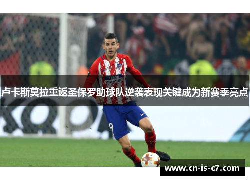 卢卡斯莫拉重返圣保罗助球队逆袭表现关键成为新赛季亮点 卢卡斯莫拉重返圣保罗助球队逆袭表现关键成为新赛季亮点