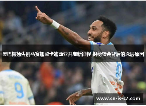 奥巴梅扬告别马赛加盟卡迪西亚开启新征程 揭秘转会背后的深层原因