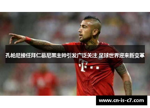 孔帕尼接任拜仁慕尼黑主帅引发广泛关注 足球世界迎来新变革 孔帕尼接任拜仁慕尼黑主帅引发广泛关注 足球世界迎来新变革