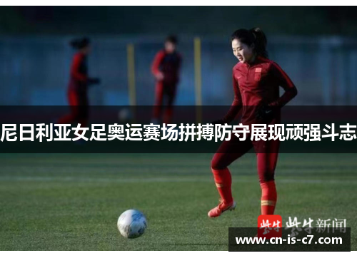 尼日利亚女足奥运赛场拼搏防守展现顽强斗志