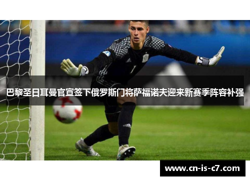 巴黎圣日耳曼官宣签下俄罗斯门将萨福诺夫迎来新赛季阵容补强