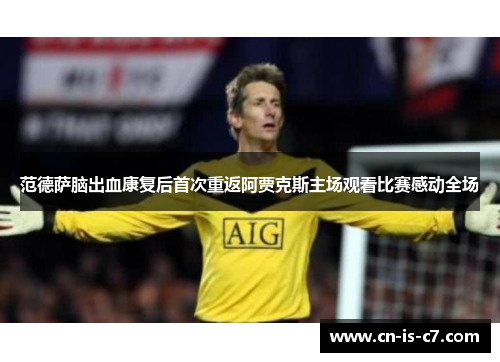 范德萨脑出血康复后首次重返阿贾克斯主场观看比赛感动全场