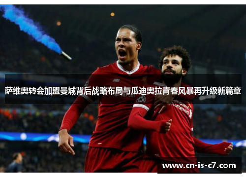 萨维奥转会加盟曼城背后战略布局与瓜迪奥拉青春风暴再升级新篇章 萨维奥转会加盟曼城背后战略布局与瓜迪奥拉青春风暴再升级新篇章