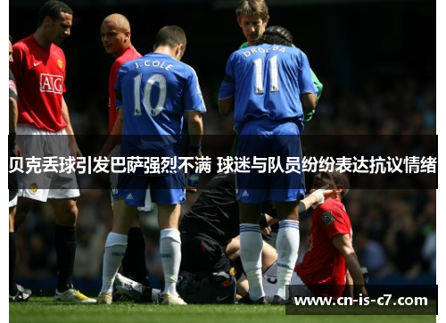 贝克丢球引发巴萨强烈不满 球迷与队员纷纷表达抗议情绪 贝克丢球引发巴萨强烈不满 球迷与队员纷纷表达抗议情绪