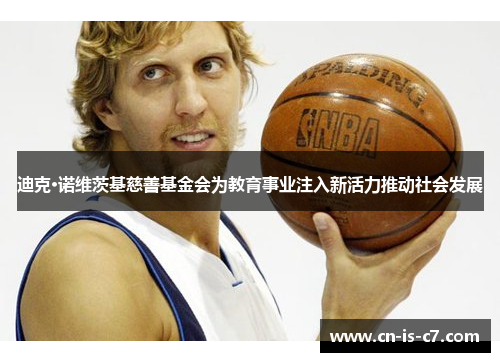 迪克·诺维茨基慈善基金会为教育事业注入新活力推动社会发展