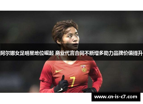 阿尔娜女足明星地位崛起 商业代言合同不断增多助力品牌价值提升