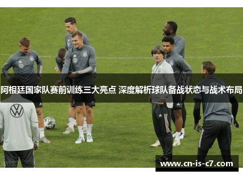 阿根廷国家队赛前训练三大亮点 深度解析球队备战状态与战术布局