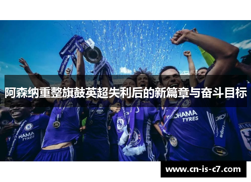 阿森纳重整旗鼓英超失利后的新篇章与奋斗目标