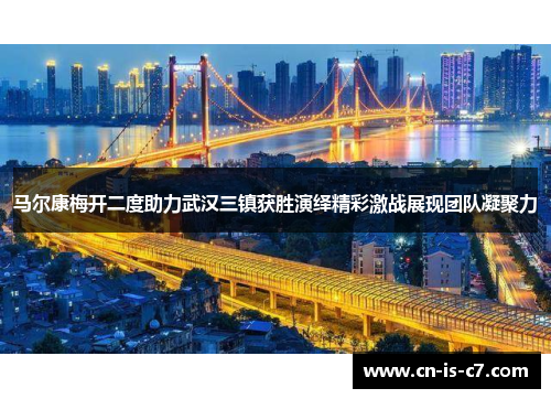 马尔康梅开二度助力武汉三镇获胜演绎精彩激战展现团队凝聚力 马尔康梅开二度助力武汉三镇获胜演绎精彩激战展现团队凝聚力