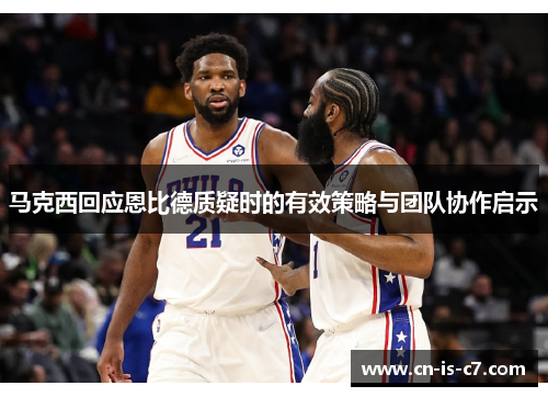 马克西回应恩比德质疑时的有效策略与团队协作启示 马克西回应恩比德质疑时的有效策略与团队协作启示