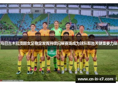 乌日古木拉澳超女足稳定发挥持续闪耀赛场成为球队取胜关键重要力量