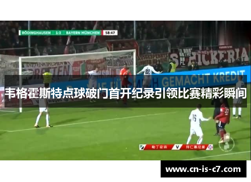 韦格霍斯特点球破门首开纪录引领比赛精彩瞬间 韦格霍斯特点球破门首开纪录引领比赛精彩瞬间